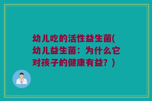 幼儿吃的活性益生菌(幼儿益生菌：为什么它对孩子的健康有益？)