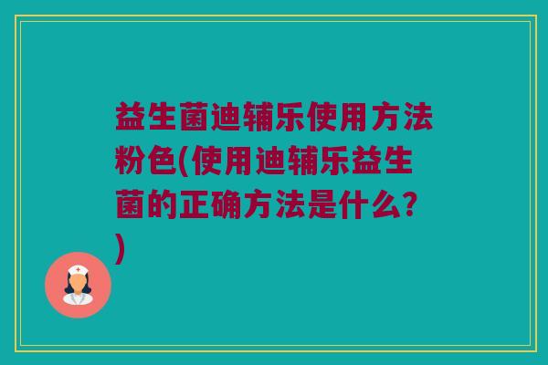 益生菌迪辅乐使用方法粉色(使用迪辅乐益生菌的正确方法是什么？)