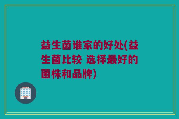 益生菌谁家的好处(益生菌比较 选择最好的菌株和品牌)