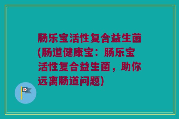 肠乐宝活性复合益生菌(肠道健康宝：肠乐宝活性复合益生菌，助你远离肠道问题)