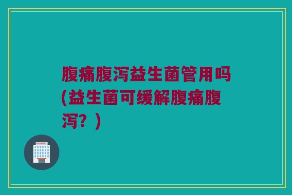 腹痛腹泻益生菌管用吗(益生菌可缓解腹痛腹泻？)
