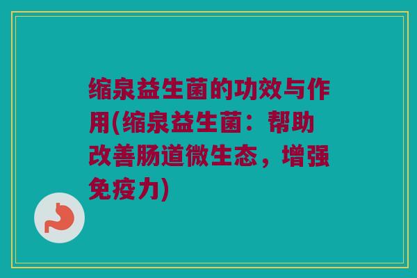 缩泉益生菌的功效与作用(缩泉益生菌：帮助改善肠道微生态，增强免疫力)