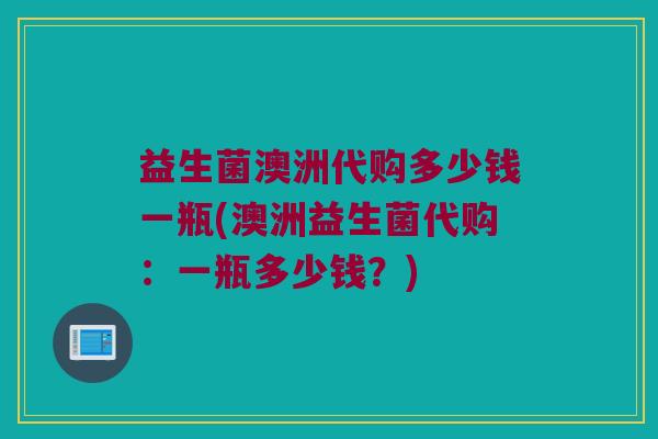 益生菌澳洲代购多少钱一瓶(澳洲益生菌代购：一瓶多少钱？)