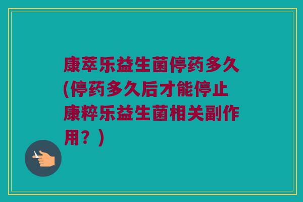 康萃乐益生菌停药多久(停药多久后才能停止康粹乐益生菌相关副作用？)