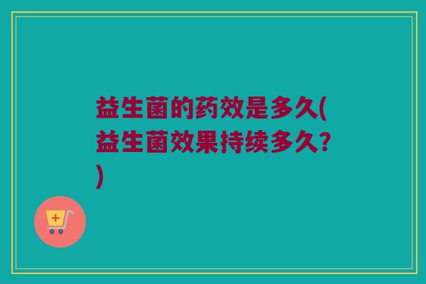 益生菌的药效是多久(益生菌效果持续多久？)