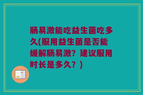 肠易激能吃益生菌吃多久(服用益生菌是否能缓解肠易激？建议服用时长是多久？)