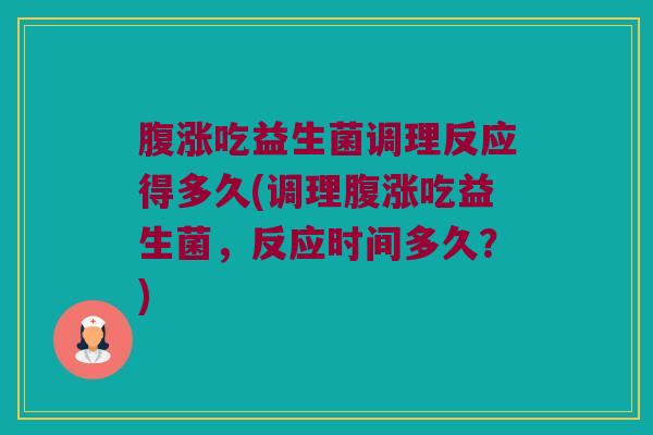 腹涨吃益生菌调理反应得多久(调理腹涨吃益生菌，反应时间多久？)