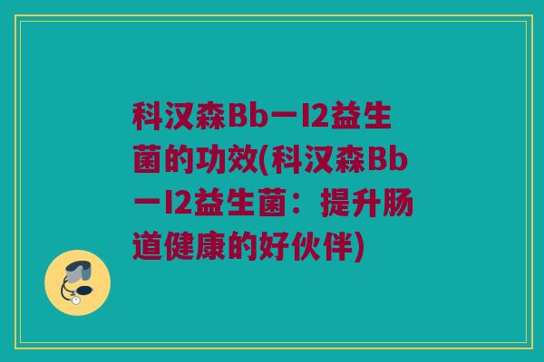 科汉森Bb一I2益生菌的功效(科汉森Bb一I2益生菌：提升肠道健康的好伙伴)
