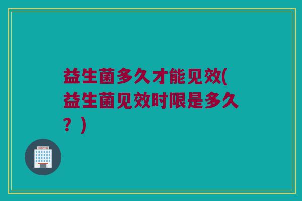 益生菌多久才能见效(益生菌见效时限是多久？)