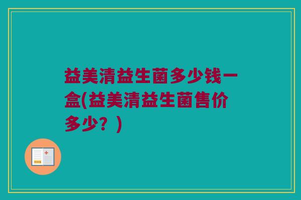 益美清益生菌多少钱一盒(益美清益生菌售价多少？)
