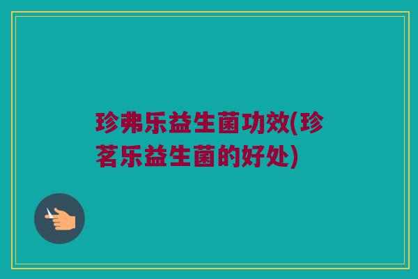 珍弗乐益生菌功效(珍茗乐益生菌的好处)