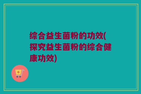 综合益生菌粉的功效(探究益生菌粉的综合健康功效)