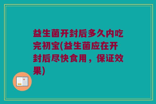 益生菌开封后多久内吃完初宝(益生菌应在开封后尽快食用，保证效果)