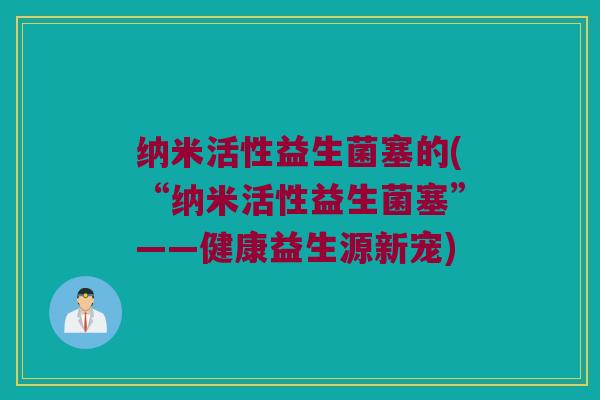 纳米活性益生菌塞的(“纳米活性益生菌塞”——健康益生源新宠)