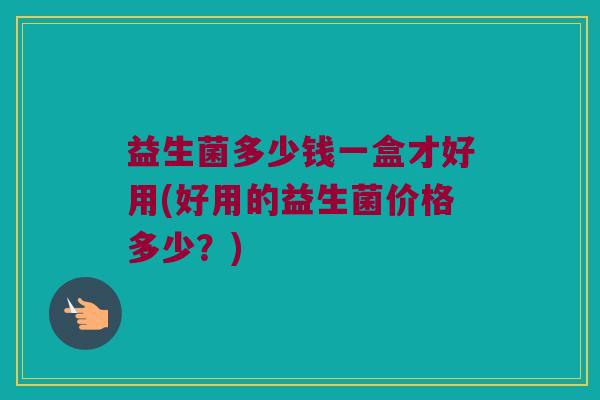 益生菌多少钱一盒才好用(好用的益生菌价格多少？)
