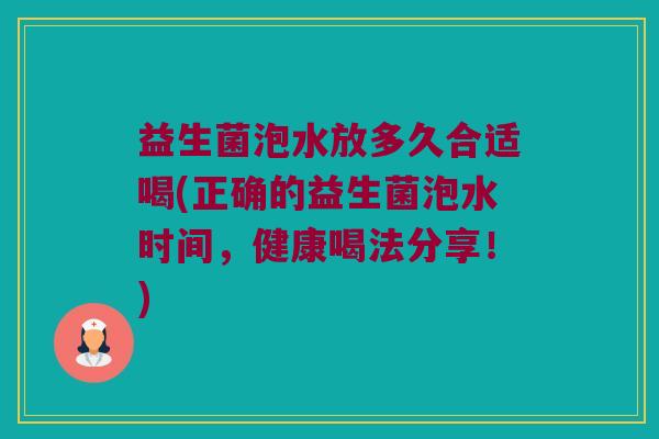 益生菌泡水放多久合适喝(正确的益生菌泡水时间，健康喝法分享！)
