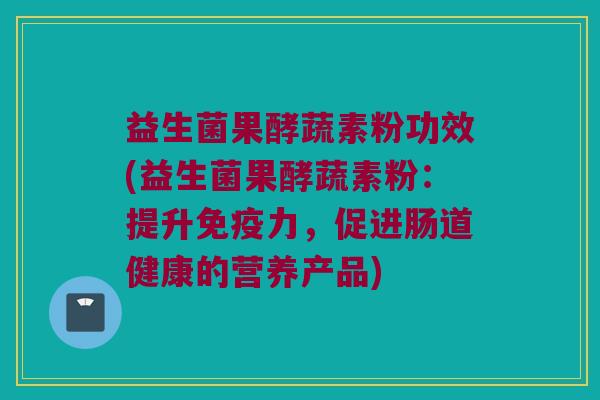 益生菌果酵蔬素粉功效(益生菌果酵蔬素粉：提升免疫力，促进肠道健康的营养产品)