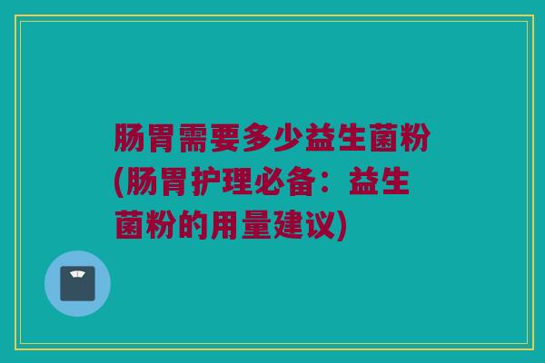 肠胃需要多少益生菌粉(肠胃护理必备：益生菌粉的用量建议)