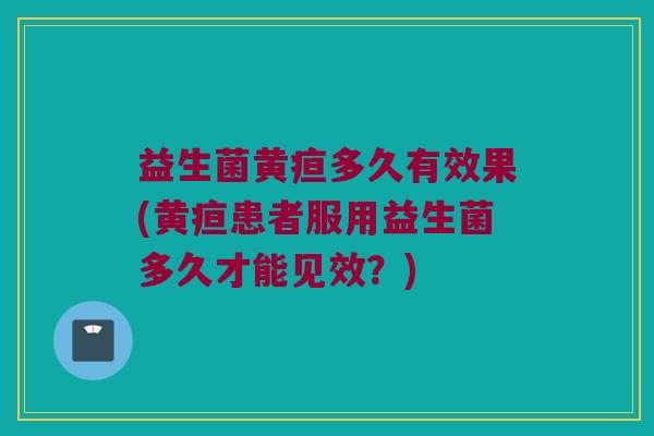 益生菌黄疸多久有效果(黄疸患者服用益生菌多久才能见效？)