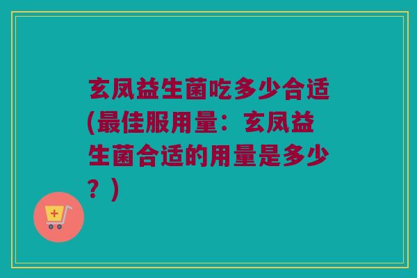玄凤益生菌吃多少合适(最佳服用量：玄凤益生菌合适的用量是多少？)