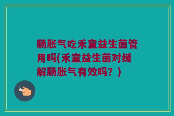 肠胀气吃禾童益生菌管用吗(禾童益生菌对缓解肠胀气有效吗？)