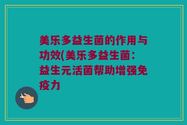 美乐多益生菌的作用与功效(美乐多益生菌：益生元活菌帮助增强免疫力