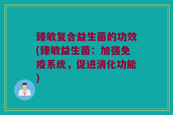 臻敏复合益生菌的功效(臻敏益生菌：加强免疫系统，促进消化功能)