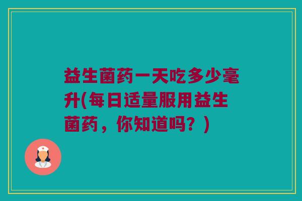益生菌药一天吃多少毫升(每日适量服用益生菌药，你知道吗？)