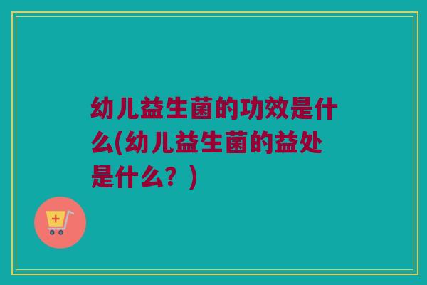 幼儿益生菌的功效是什么(幼儿益生菌的益处是什么？)