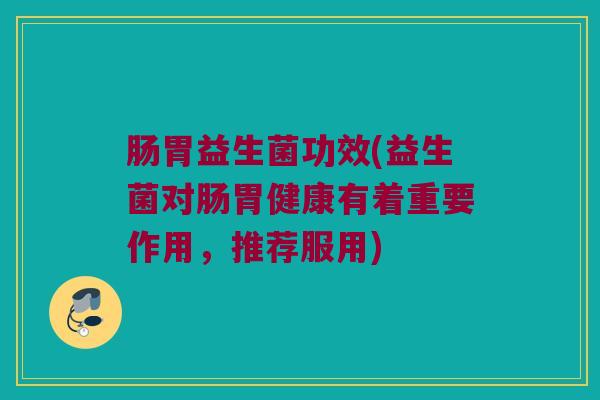 肠胃益生菌功效(益生菌对肠胃健康有着重要作用，推荐服用)