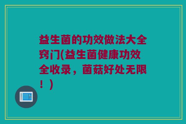 益生菌的功效做法大全窍门(益生菌健康功效全收录，菌菇好处无限！)