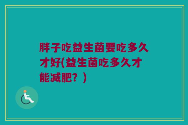 胖子吃益生菌要吃多久才好(益生菌吃多久才能减肥？)