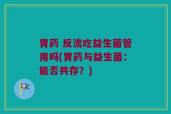 胃药 反流吃益生菌管用吗(胃药与益生菌：能否共存？)