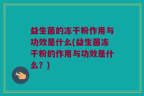 益生菌的冻干粉作用与功效是什么(益生菌冻干粉的作用与功效是什么？)