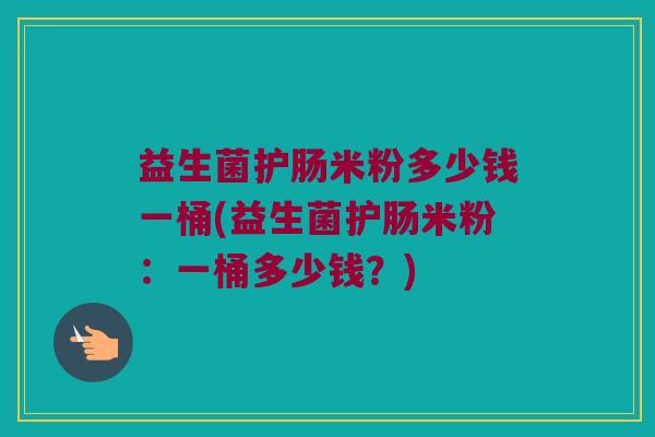 益生菌护肠米粉多少钱一桶(益生菌护肠米粉：一桶多少钱？)