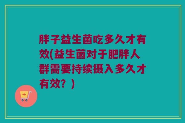 胖子益生菌吃多久才有效(益生菌对于肥胖人群需要持续摄入多久才有效？)