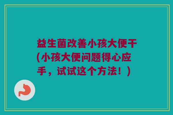 益生菌改善小孩大便干(小孩大便问题得心应手，试试这个方法！)