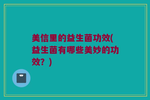 美信里的益生菌功效(益生菌有哪些美妙的功效？)