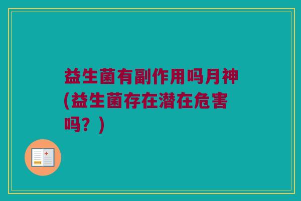 益生菌有副作用吗月神(益生菌存在潜在危害吗？)