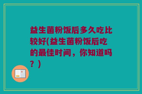 益生菌粉饭后多久吃比较好(益生菌粉饭后吃的佳时间,你知道吗?) 益生菌粉饭后多久吃比较好(益生菌粉饭后吃的佳时间,你知道吗?)