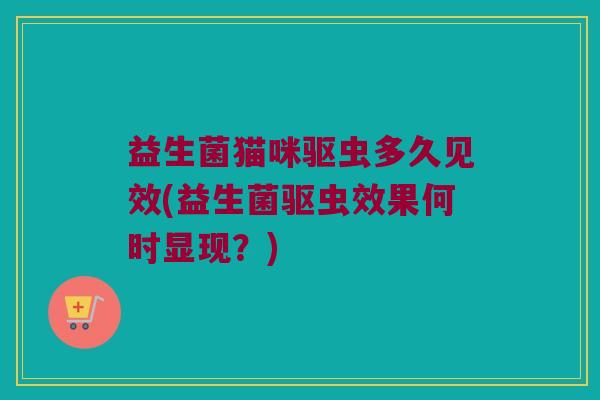 益生菌猫咪驱虫多久见效(益生菌驱虫效果何时显现？)