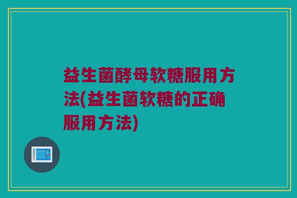 益生菌酵母软糖服用方法(益生菌软糖的正确服用方法)
