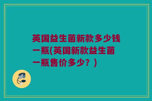 英国益生菌新款多少钱一瓶(英国新款益生菌一瓶售价多少？)