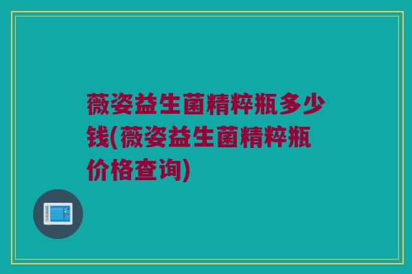 薇姿益生菌精粹瓶多少钱(薇姿益生菌精粹瓶价格查询)