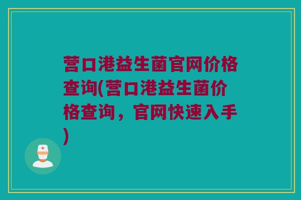 营口港益生菌官网价格查询(营口港益生菌价格查询，官网快速入手)