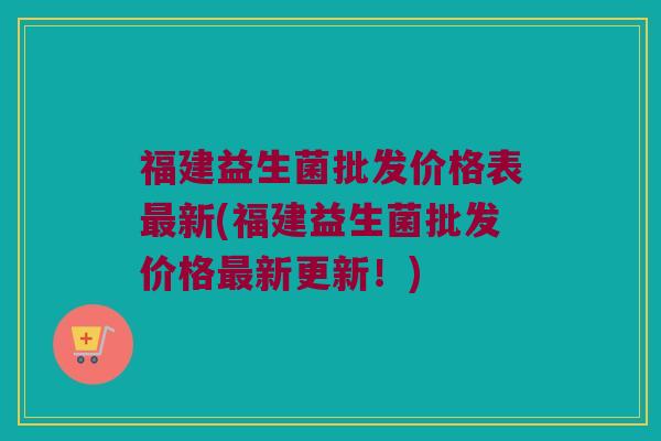 福建益生菌批发价格表最新(福建益生菌批发价格最新更新！)