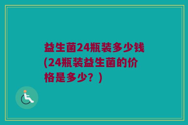 益生菌24瓶装多少钱(24瓶装益生菌的价格是多少？)