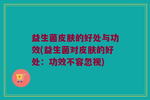 益生菌皮肤的好处与功效(益生菌对皮肤的好处：功效不容忽视)