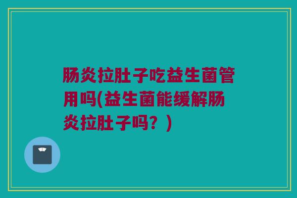 肠炎拉肚子吃益生菌管用吗(益生菌能缓解肠炎拉肚子吗？)