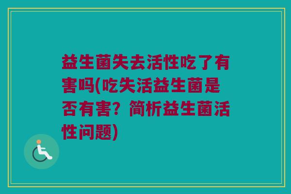 益生菌失去活性吃了有害吗(吃失活益生菌是否有害？简析益生菌活性问题)